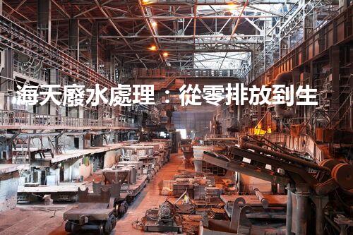 海天廢水處理：從零排放到生態(tài)再生，你所不明白的秘密！